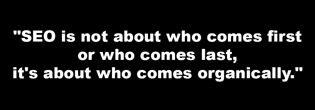 "SEO is not about who comes first or who comes last, it's about who comes organically."